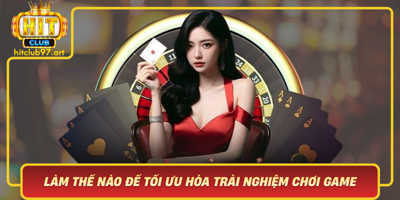 Lam The Nao De Toi Uu Hoa Trai Nghiem Choi Game Trong Hitclub